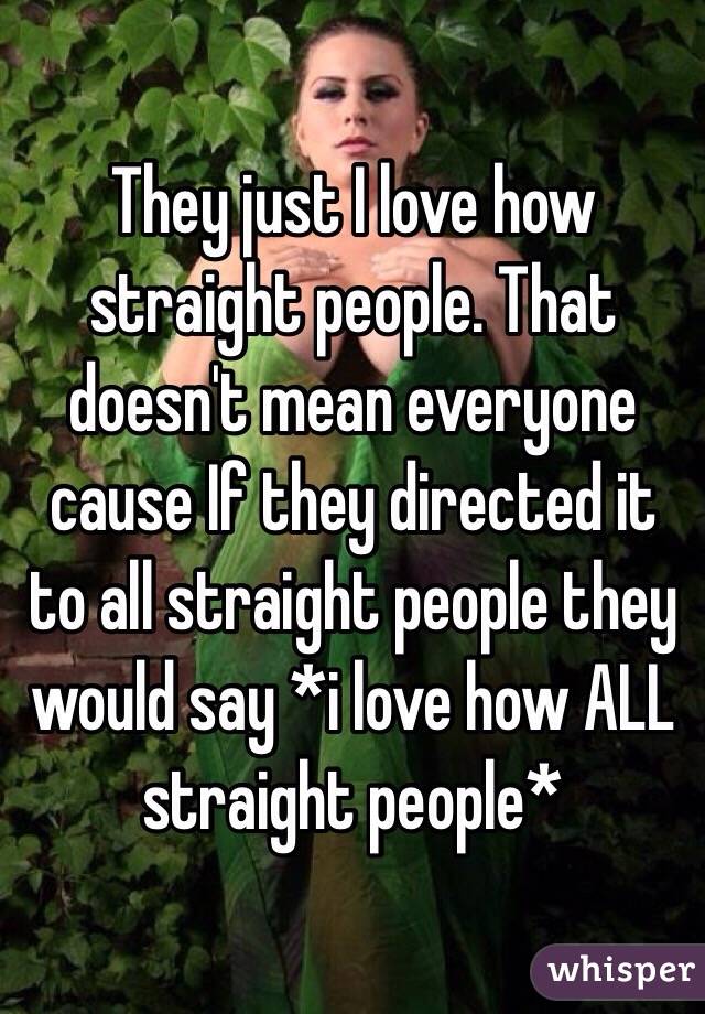 They just I love how straight people. That doesn't mean everyone cause If they directed it to all straight people they would say *i love how ALL straight people*