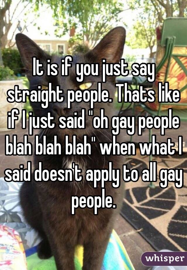 It is if you just say straight people. Thats like if I just said "oh gay people blah blah blah" when what I said doesn't apply to all gay people. 