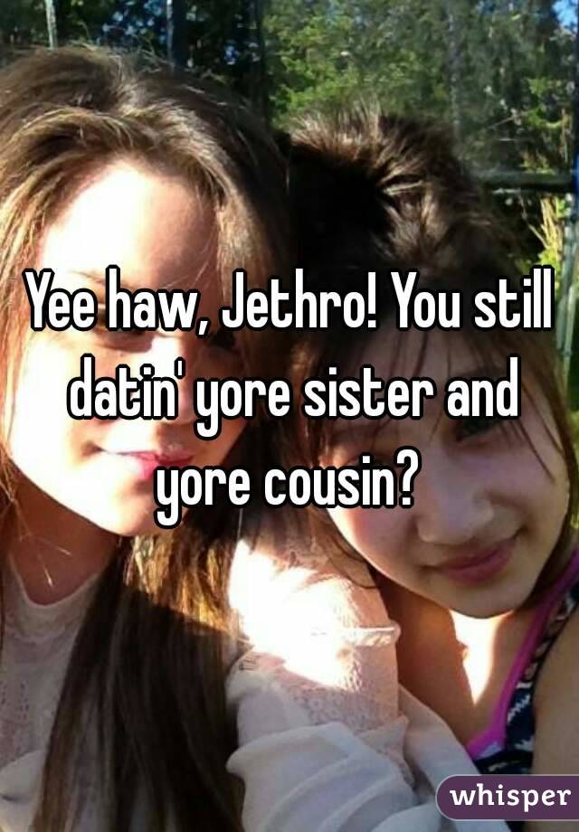 Yee haw, Jethro! You still datin' yore sister and yore cousin? 
