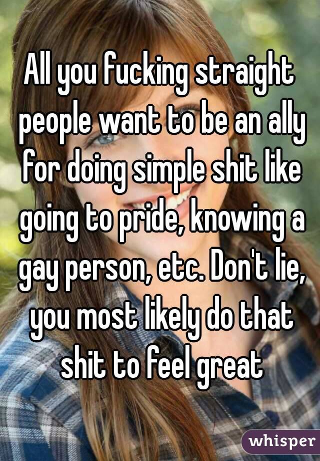 All you fucking straight people want to be an ally for doing simple shit like going to pride, knowing a gay person, etc. Don't lie, you most likely do that shit to feel great