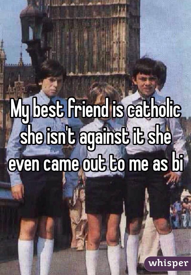 My best friend is catholic she isn't against it she even came out to me as bi