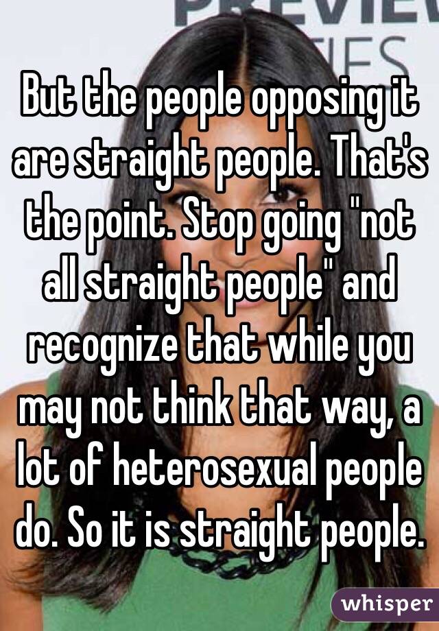 But the people opposing it are straight people. That's the point. Stop going "not all straight people" and recognize that while you may not think that way, a lot of heterosexual people do. So it is straight people.