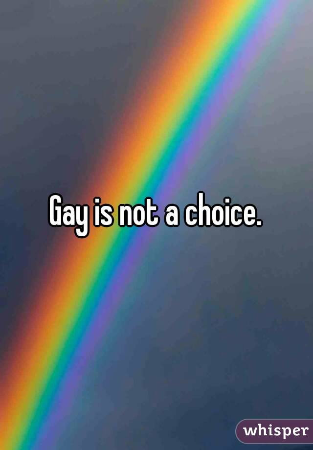 Gay is not a choice.