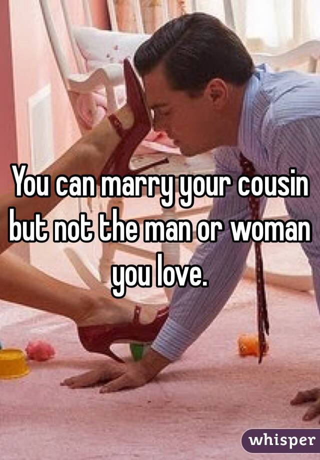 You can marry your cousin but not the man or woman you love.