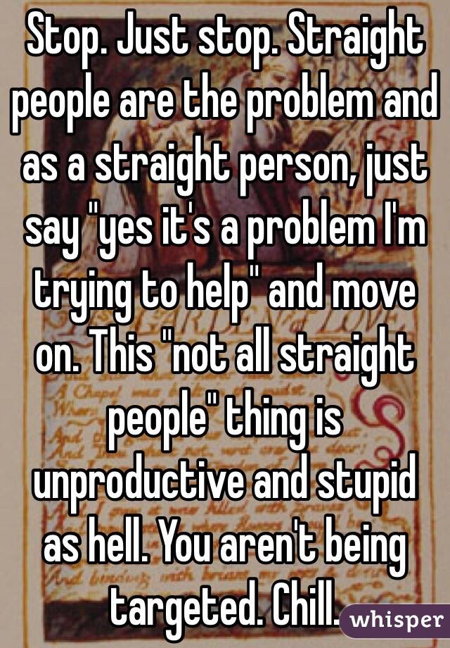 Stop. Just stop. Straight people are the problem and as a straight person, just say "yes it's a problem I'm trying to help" and move on. This "not all straight people" thing is unproductive and stupid as hell. You aren't being targeted. Chill. 