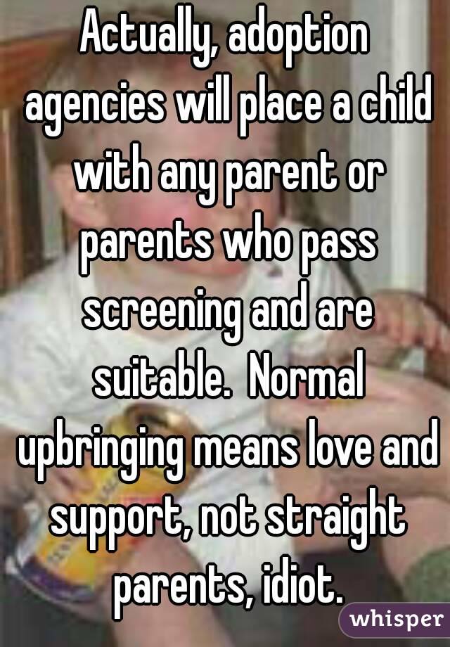 Actually, adoption agencies will place a child with any parent or parents who pass screening and are suitable.  Normal upbringing means love and support, not straight parents, idiot.