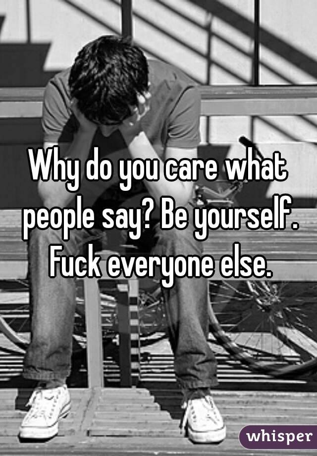 Why do you care what people say? Be yourself. Fuck everyone else.