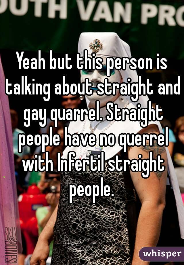 Yeah but this person is talking about straight and gay quarrel. Straight people have no querrel with Infertil straight people. 