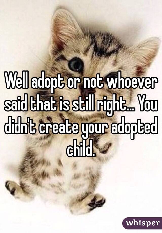 Well adopt or not whoever said that is still right... You didn't create your adopted child. 