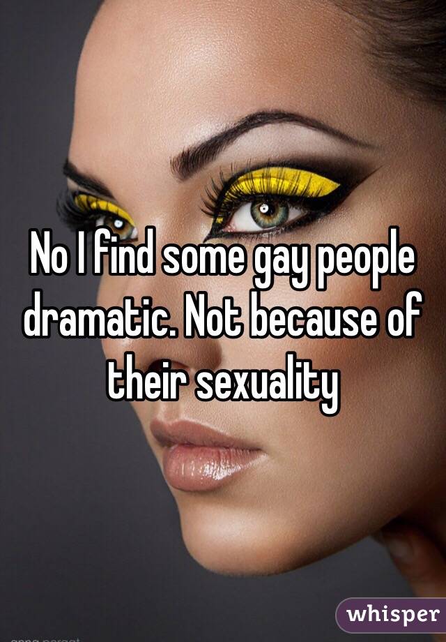 No I find some gay people dramatic. Not because of their sexuality 