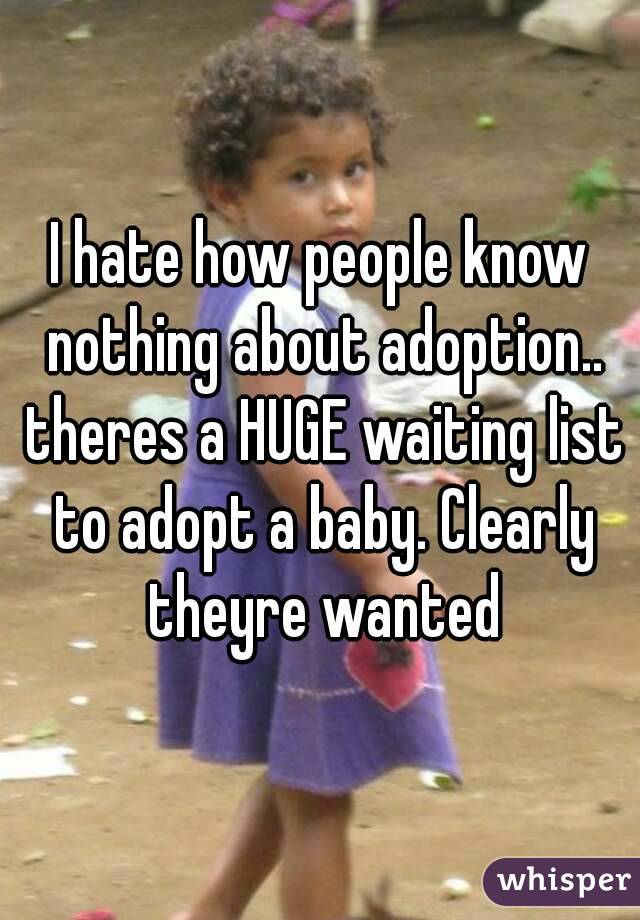 I hate how people know nothing about adoption.. theres a HUGE waiting list to adopt a baby. Clearly theyre wanted