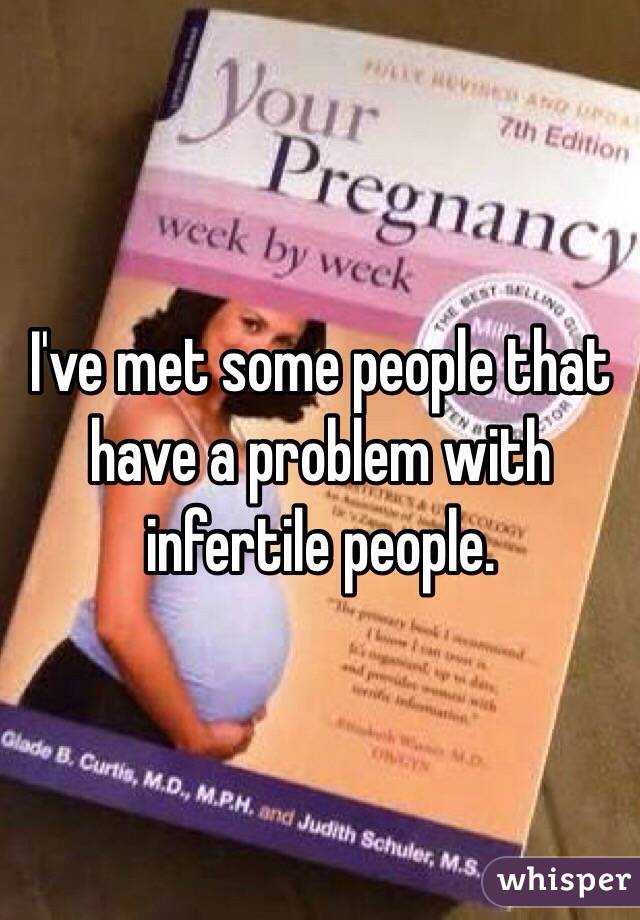 I've met some people that have a problem with infertile people. 