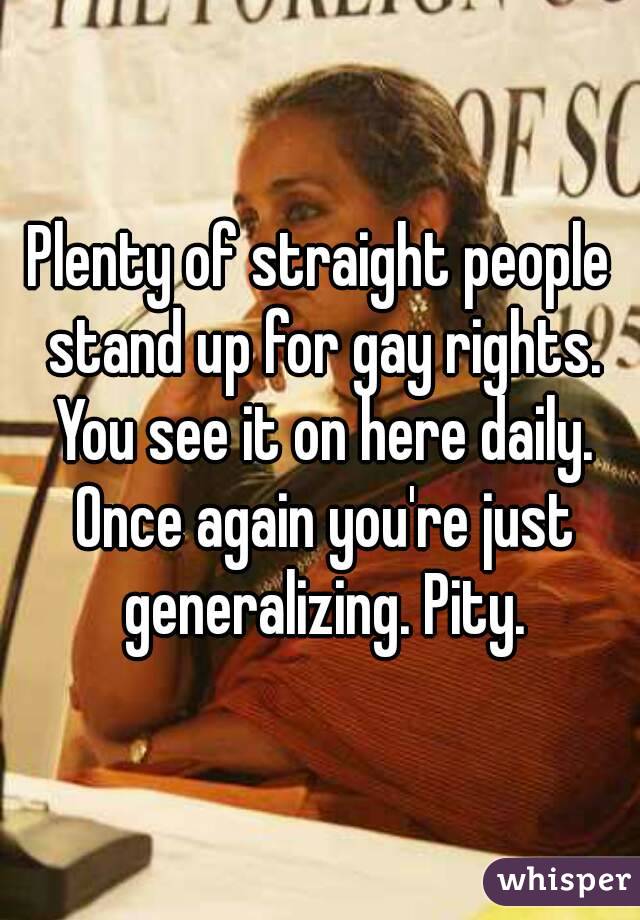 Plenty of straight people stand up for gay rights. You see it on here daily. Once again you're just generalizing. Pity.