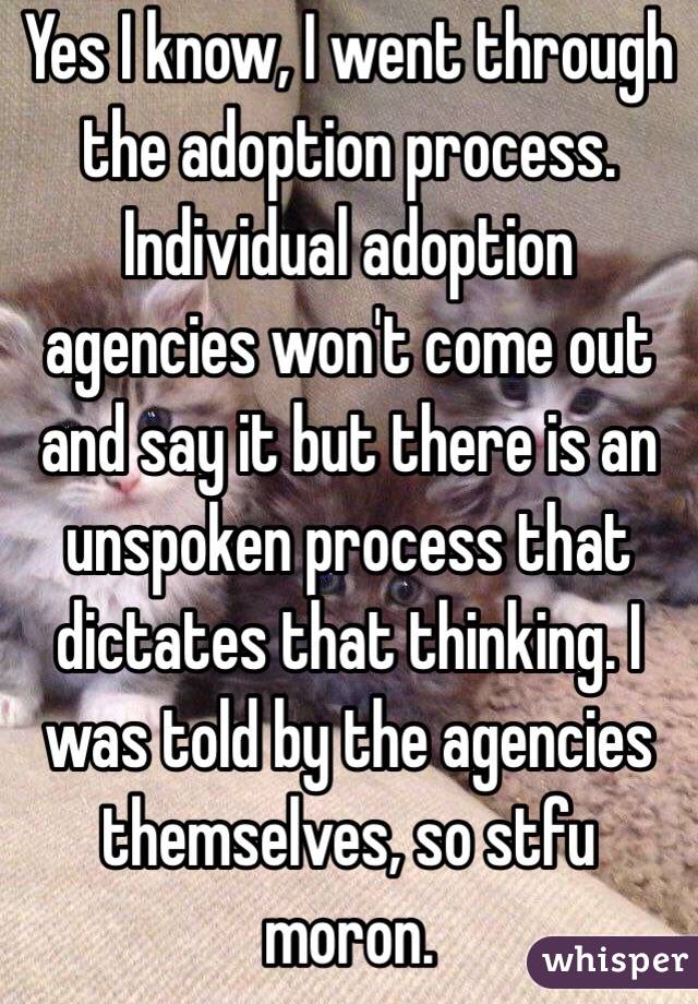 Yes I know, I went through the adoption process.  Individual adoption agencies won't come out and say it but there is an unspoken process that dictates that thinking. I was told by the agencies themselves, so stfu moron.  