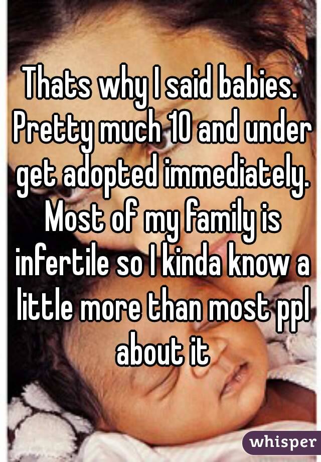 Thats why I said babies. Pretty much 10 and under get adopted immediately. Most of my family is infertile so I kinda know a little more than most ppl about it