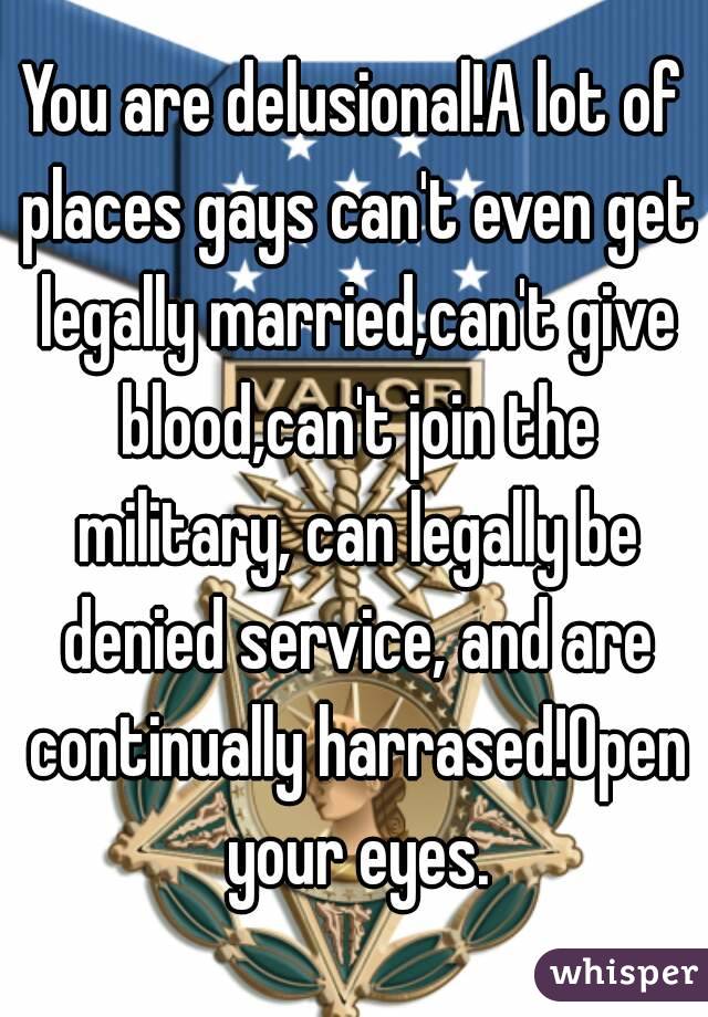 You are delusional!A lot of places gays can't even get legally married,can't give blood,can't join the military, can legally be denied service, and are continually harrased!Open your eyes.