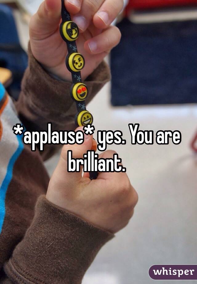 *applause* yes. You are brilliant. 