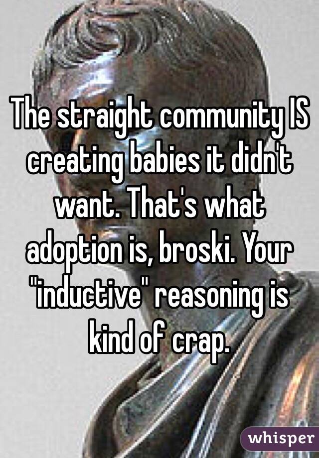 The straight community IS creating babies it didn't want. That's what adoption is, broski. Your "inductive" reasoning is kind of crap. 