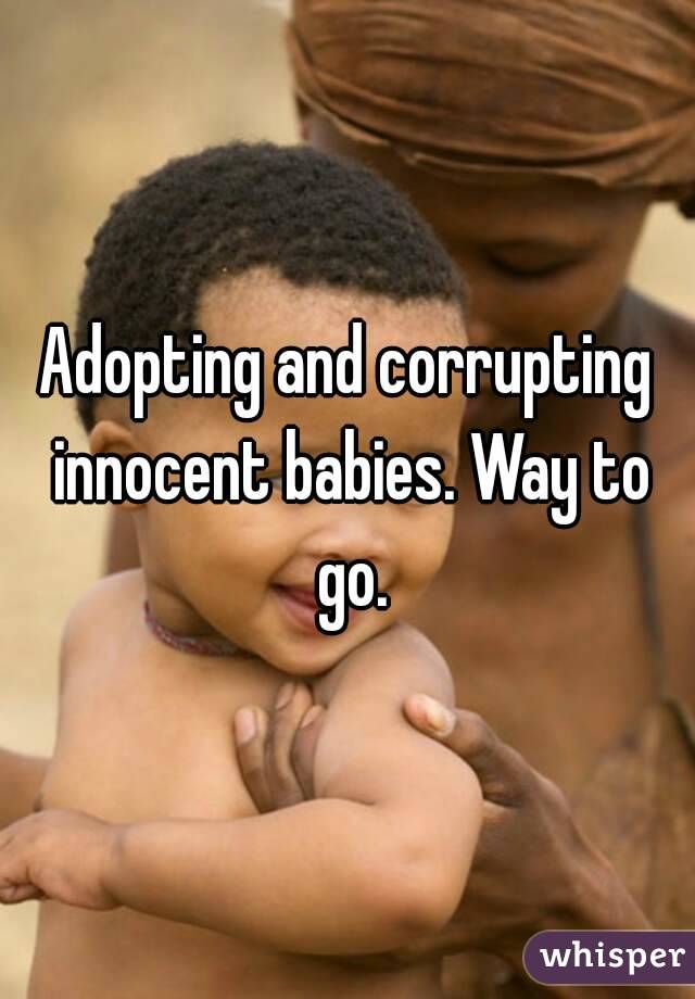 Adopting and corrupting innocent babies. Way to go.