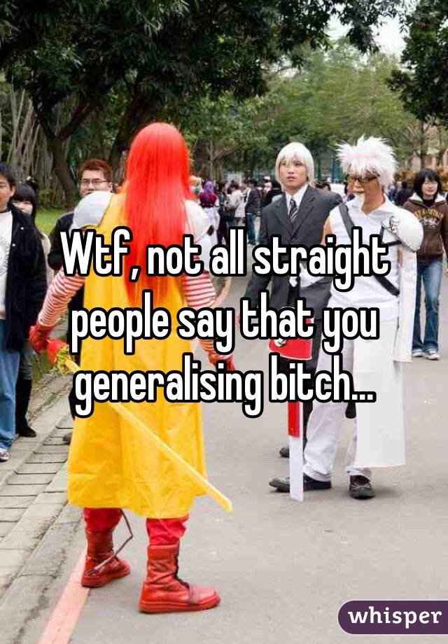 Wtf, not all straight people say that you generalising bitch...