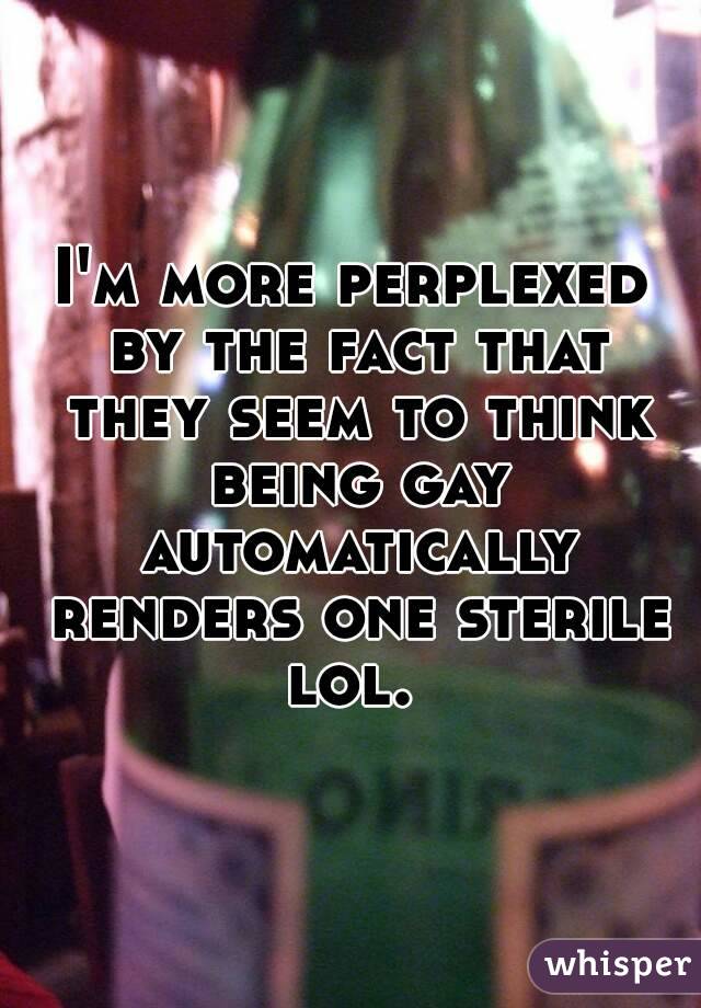 I'm more perplexed by the fact that they seem to think being gay automatically renders one sterile lol. 