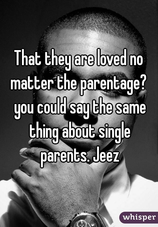 That they are loved no matter the parentage?  you could say the same thing about single parents. Jeez