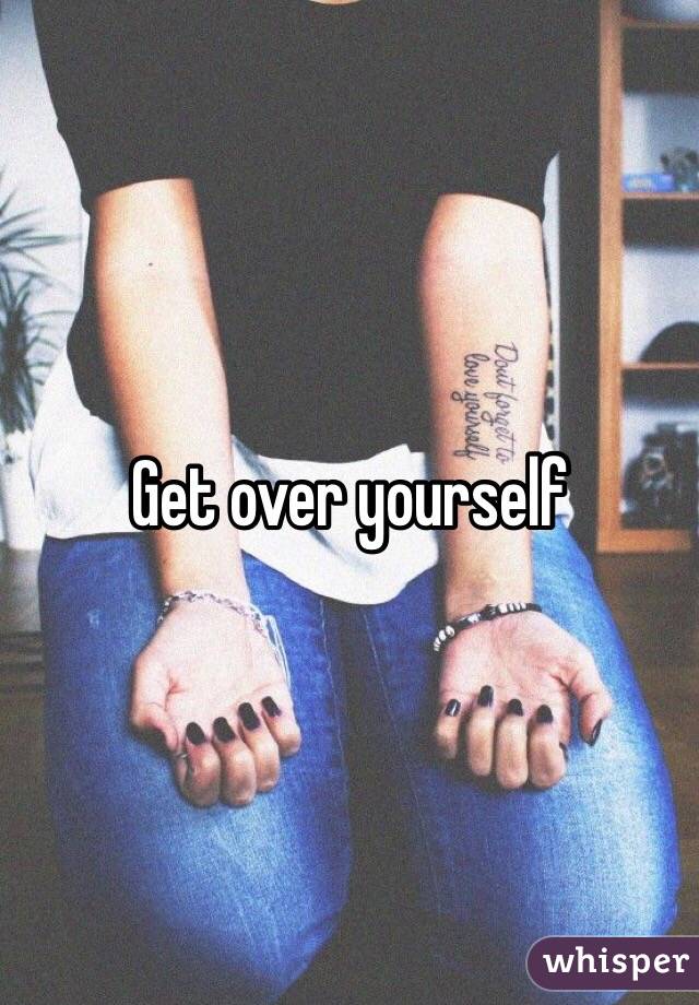 Get over yourself