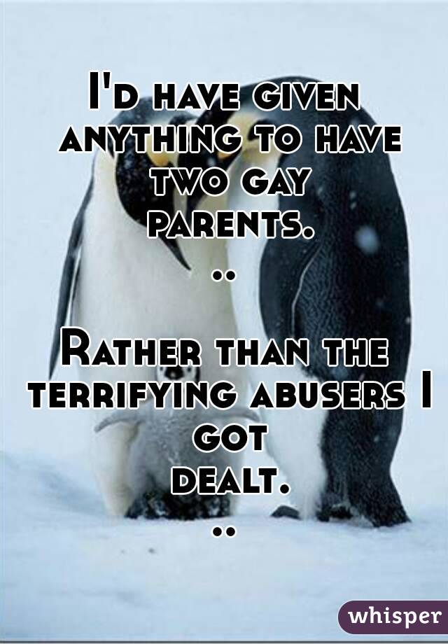 I'd have given anything to have two gay parents...

Rather than the terrifying abusers I got dealt...