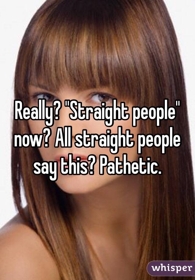 Really? "Straight people" now? All straight people say this? Pathetic. 