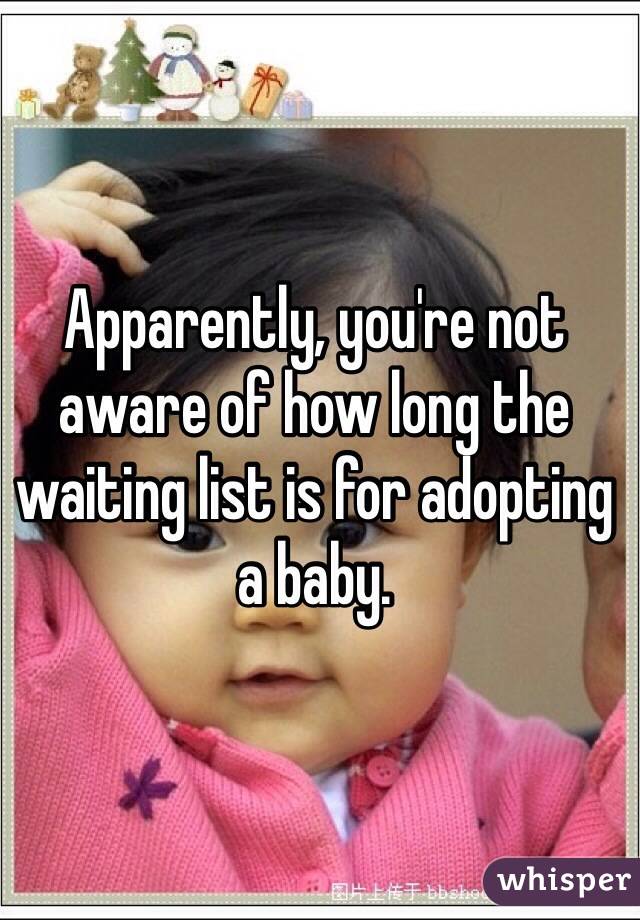 Apparently, you're not aware of how long the waiting list is for adopting a baby.  