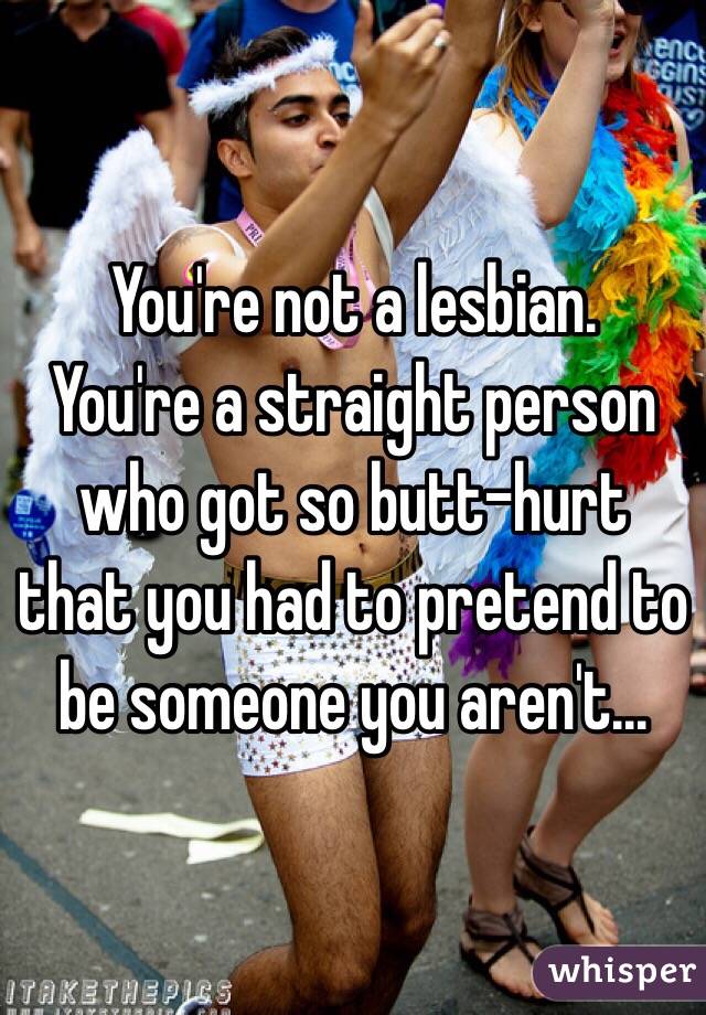 You're not a lesbian.
You're a straight person who got so butt-hurt that you had to pretend to be someone you aren't...