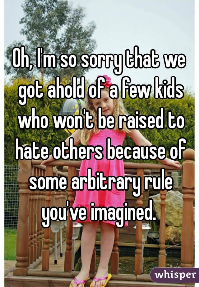 Oh, I'm so sorry that we got ahold of a few kids who won't be raised to hate others because of some arbitrary rule you've imagined. 