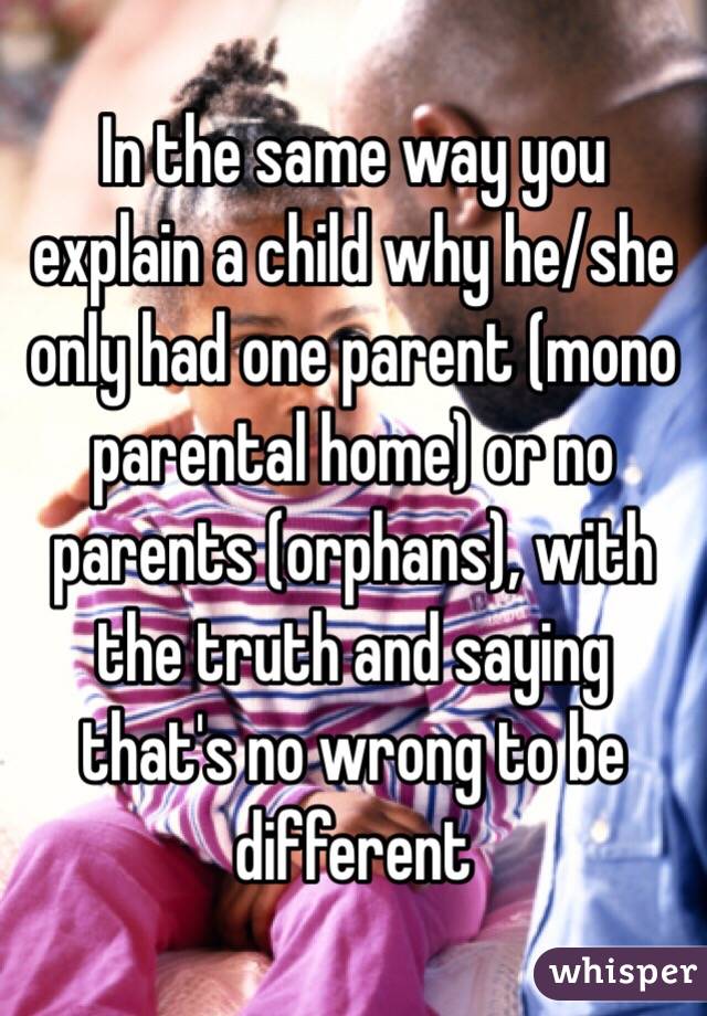 In the same way you explain a child why he/she only had one parent (mono parental home) or no parents (orphans), with the truth and saying that's no wrong to be different 