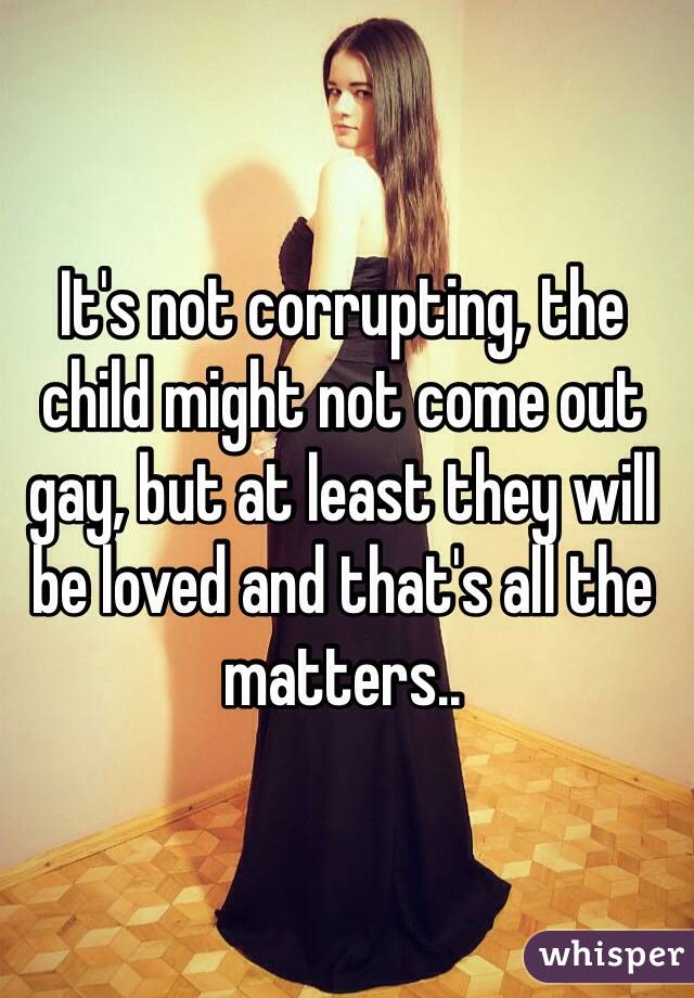 It's not corrupting, the child might not come out gay, but at least they will be loved and that's all the matters..