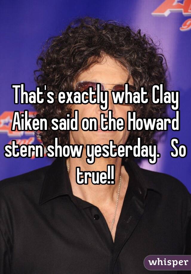 That's exactly what Clay Aiken said on the Howard stern show yesterday.   So true!! 