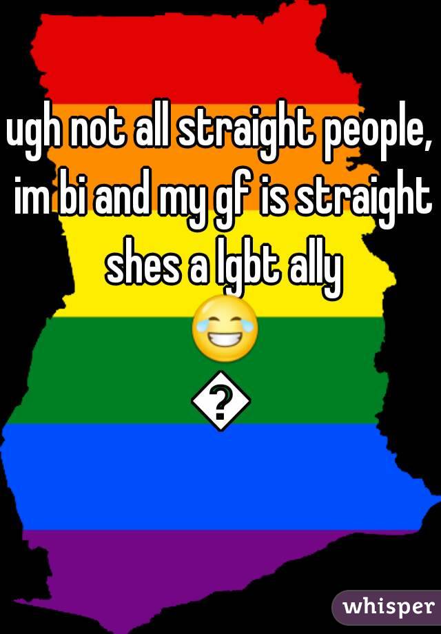 ugh not all straight people, im bi and my gf is straight shes a lgbt ally 😂😂