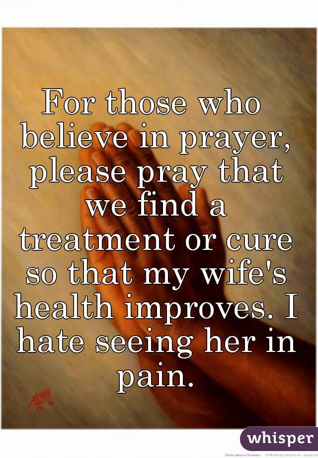 For those who believe in prayer, please pray that we find a treatment or cure so that my wife's health improves. I hate seeing her in pain.