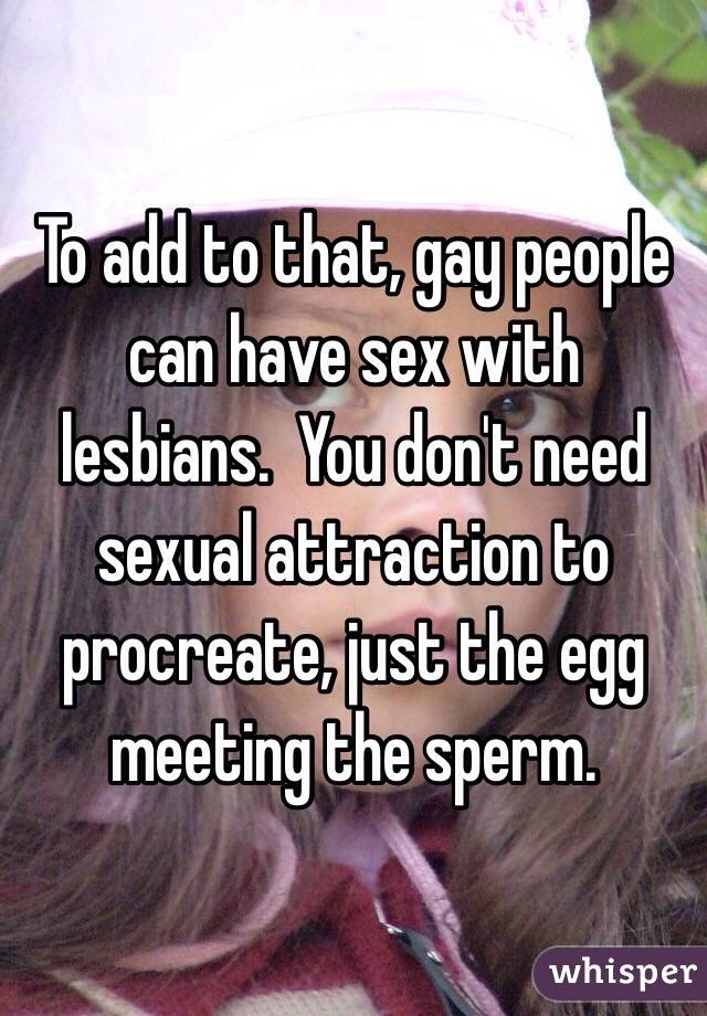 To add to that, gay people can have sex with lesbians.  You don't need sexual attraction to procreate, just the egg meeting the sperm.