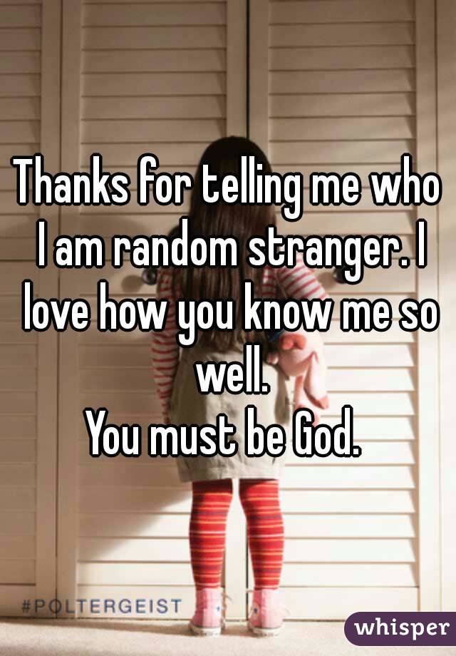 Thanks for telling me who I am random stranger. I love how you know me so well.
You must be God. 