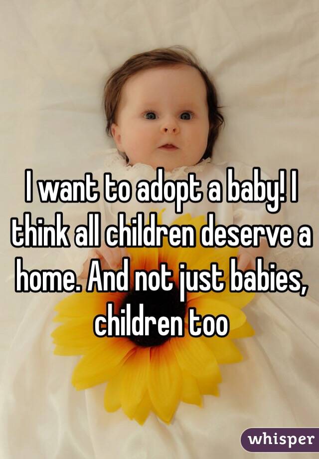 I want to adopt a baby! I think all children deserve a home. And not just babies, children too 