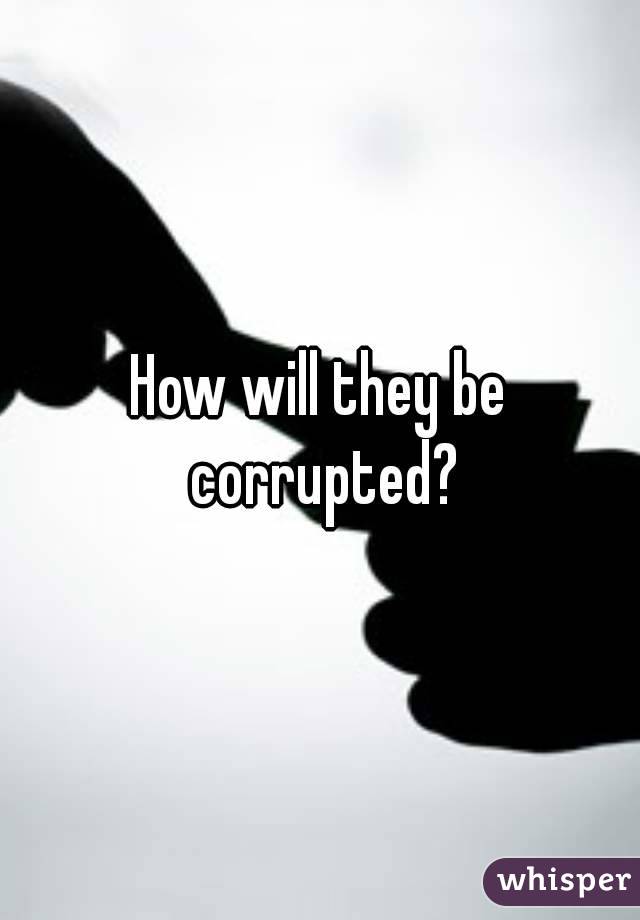 How will they be corrupted?