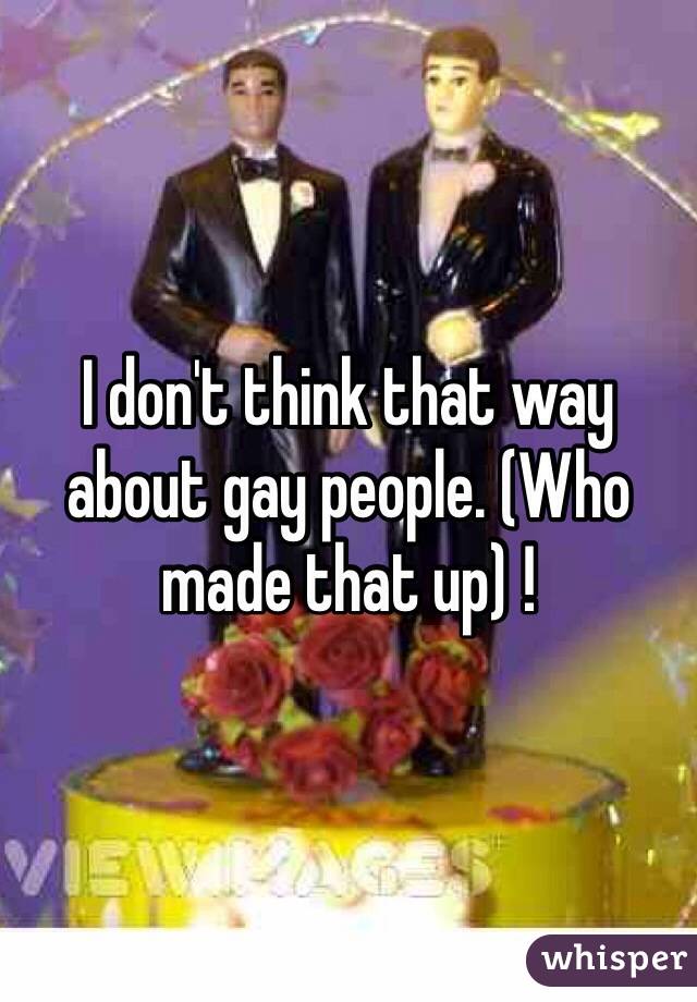 I don't think that way about gay people. (Who made that up) !  