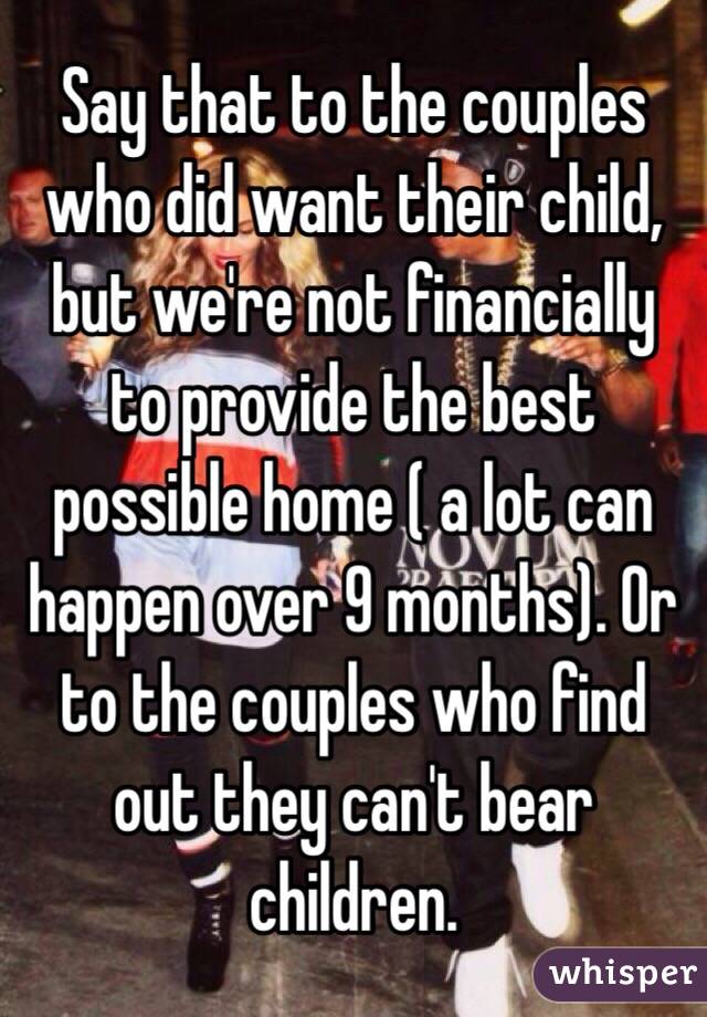 Say that to the couples who did want their child, but we're not financially to provide the best possible home ( a lot can happen over 9 months). Or to the couples who find out they can't bear children. 