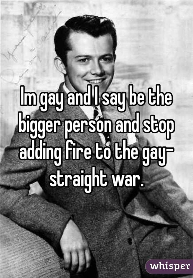 Im gay and I say be the bigger person and stop adding fire to the gay-straight war. 