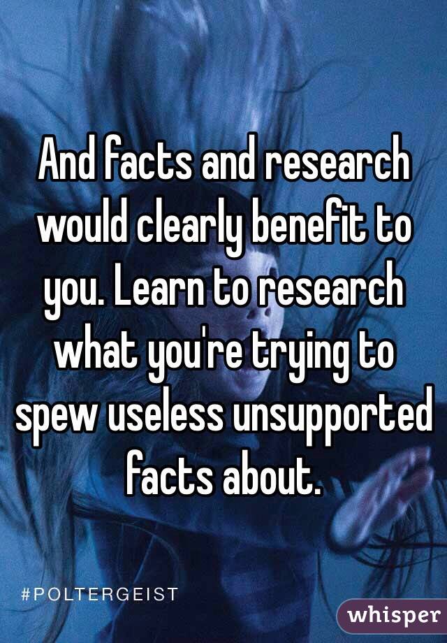 And facts and research would clearly benefit to you. Learn to research what you're trying to spew useless unsupported facts about.