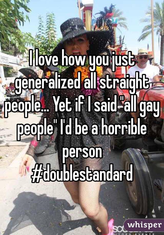 I love how you just generalized all straight people... Yet if I said "all gay people" I'd be a horrible person
#doublestandard 