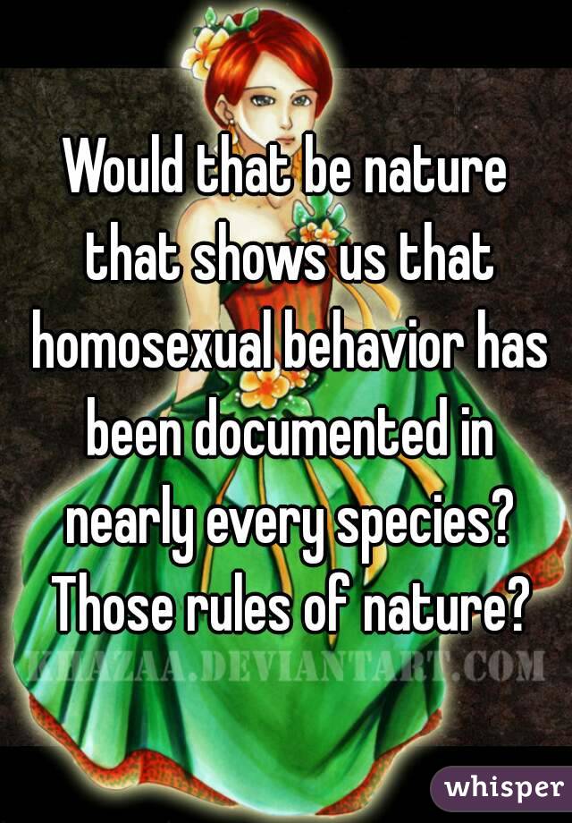 Would that be nature that shows us that homosexual behavior has been documented in nearly every species? Those rules of nature?