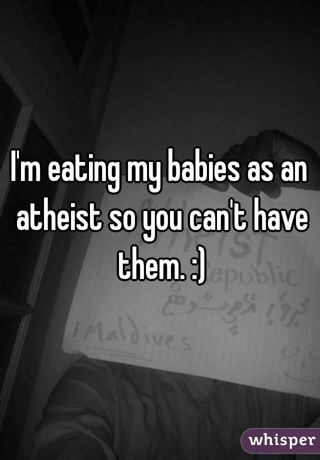 I'm eating my babies as an atheist so you can't have them. :)