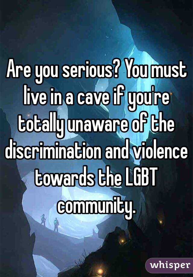 Are you serious? You must live in a cave if you're totally unaware of the discrimination and violence towards the LGBT community. 