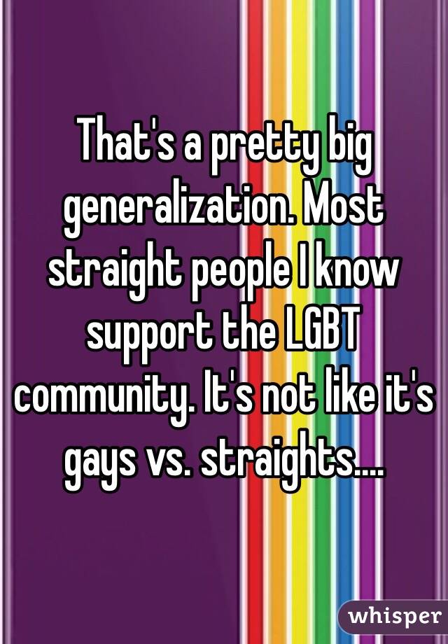 That's a pretty big generalization. Most straight people I know support the LGBT community. It's not like it's gays vs. straights....